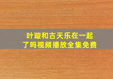 叶璇和古天乐在一起了吗视频播放全集免费