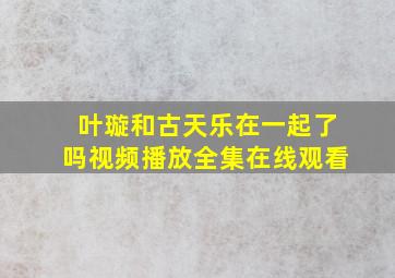 叶璇和古天乐在一起了吗视频播放全集在线观看