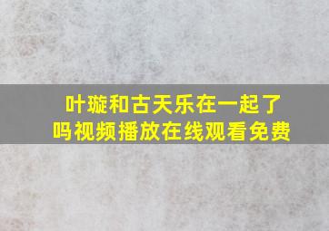 叶璇和古天乐在一起了吗视频播放在线观看免费