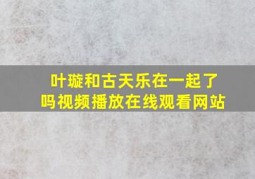 叶璇和古天乐在一起了吗视频播放在线观看网站