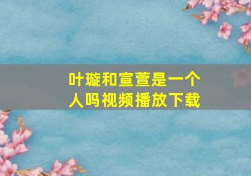 叶璇和宣萱是一个人吗视频播放下载