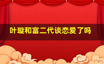 叶璇和富二代谈恋爱了吗