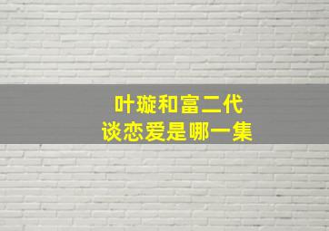 叶璇和富二代谈恋爱是哪一集