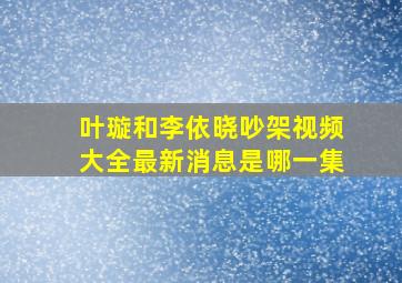 叶璇和李依晓吵架视频大全最新消息是哪一集