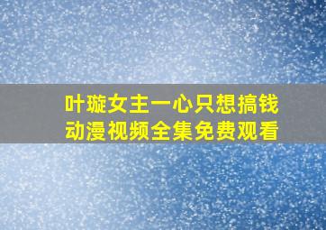 叶璇女主一心只想搞钱动漫视频全集免费观看