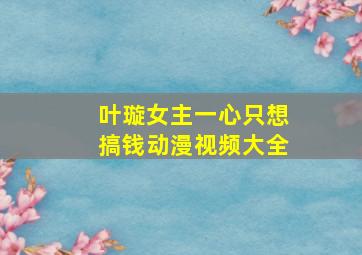 叶璇女主一心只想搞钱动漫视频大全