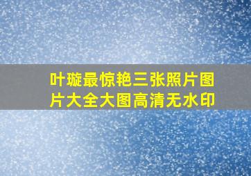 叶璇最惊艳三张照片图片大全大图高清无水印