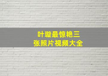 叶璇最惊艳三张照片视频大全