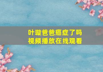 叶璇爸爸癌症了吗视频播放在线观看