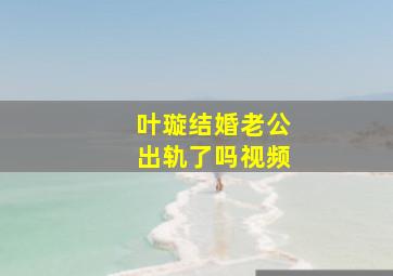 叶璇结婚老公出轨了吗视频