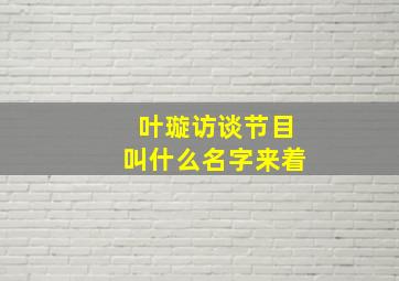 叶璇访谈节目叫什么名字来着