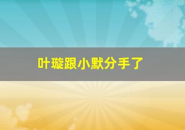 叶璇跟小默分手了