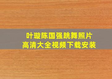 叶璇陈国强跳舞照片高清大全视频下载安装