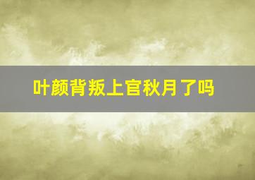 叶颜背叛上官秋月了吗