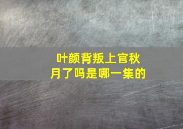 叶颜背叛上官秋月了吗是哪一集的