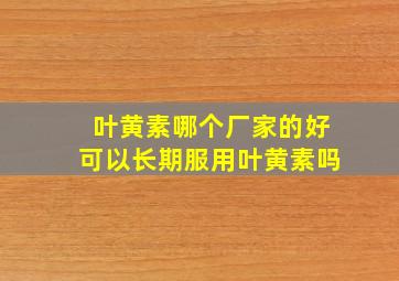 叶黄素哪个厂家的好可以长期服用叶黄素吗