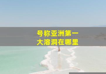 号称亚洲第一大溶洞在哪里