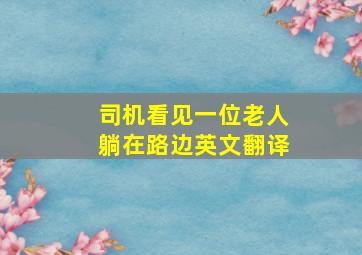 司机看见一位老人躺在路边英文翻译