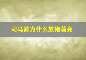 司马懿为什么放诸葛亮