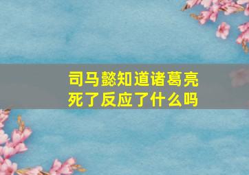 司马懿知道诸葛亮死了反应了什么吗