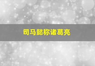 司马懿称诸葛亮