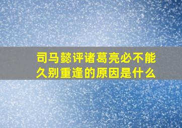 司马懿评诸葛亮必不能久别重逢的原因是什么