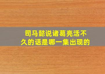 司马懿说诸葛亮活不久的话是哪一集出现的