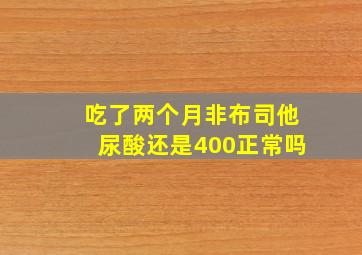 吃了两个月非布司他尿酸还是400正常吗