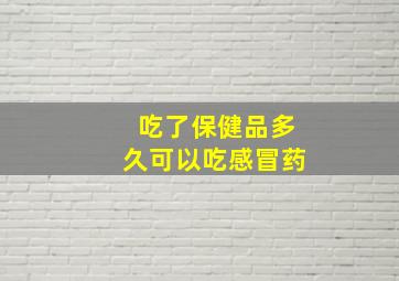 吃了保健品多久可以吃感冒药