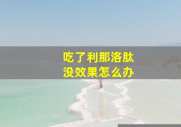 吃了利那洛肽没效果怎么办