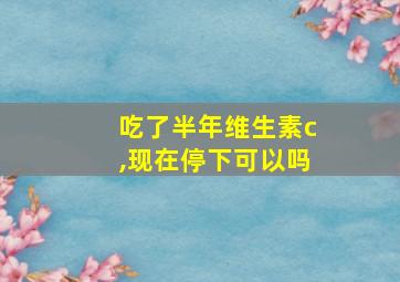 吃了半年维生素c,现在停下可以吗