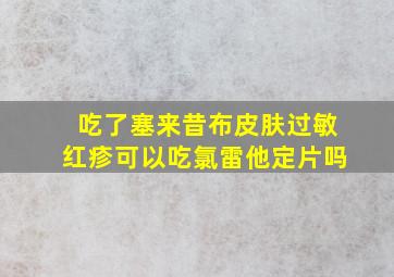 吃了塞来昔布皮肤过敏红疹可以吃氯雷他定片吗