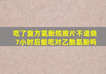 吃了复方氨酚烷胺片不退烧7小时后能吃对乙酰氨酚吗