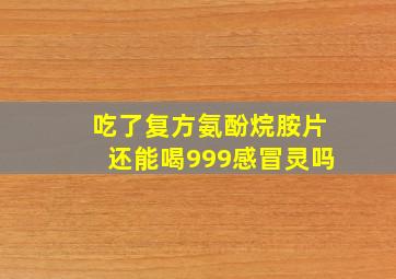 吃了复方氨酚烷胺片还能喝999感冒灵吗