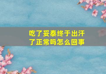 吃了妥泰终于出汗了正常吗怎么回事