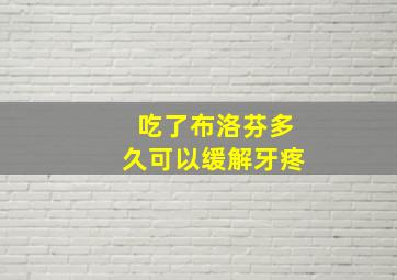 吃了布洛芬多久可以缓解牙疼