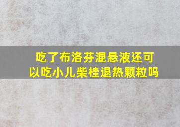 吃了布洛芬混悬液还可以吃小儿柴桂退热颗粒吗