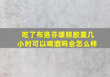 吃了布洛芬缓释胶囊几小时可以喝酒吗会怎么样