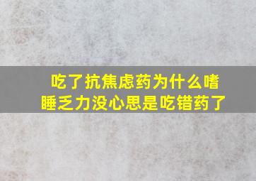 吃了抗焦虑药为什么嗜睡乏力没心思是吃错药了