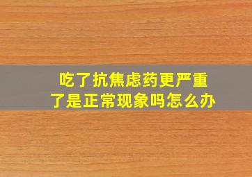 吃了抗焦虑药更严重了是正常现象吗怎么办