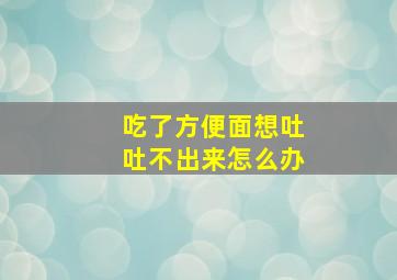 吃了方便面想吐吐不出来怎么办