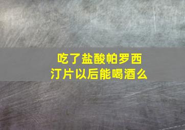 吃了盐酸帕罗西汀片以后能喝酒么