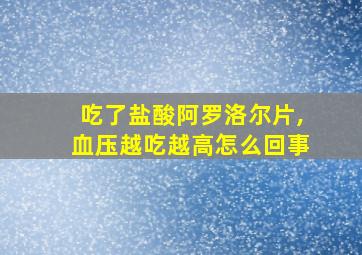 吃了盐酸阿罗洛尔片,血压越吃越高怎么回事