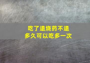 吃了退烧药不退多久可以吃多一次