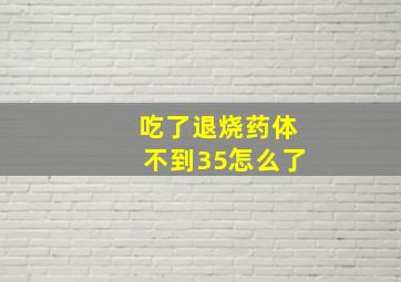 吃了退烧药体不到35怎么了