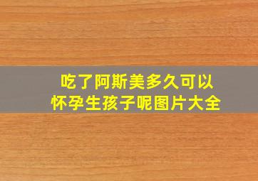 吃了阿斯美多久可以怀孕生孩子呢图片大全