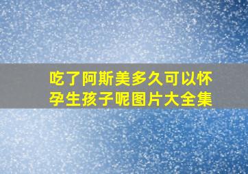 吃了阿斯美多久可以怀孕生孩子呢图片大全集