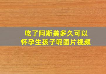 吃了阿斯美多久可以怀孕生孩子呢图片视频