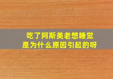 吃了阿斯美老想睡觉是为什么原因引起的呀