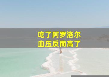 吃了阿罗洛尔血压反而高了